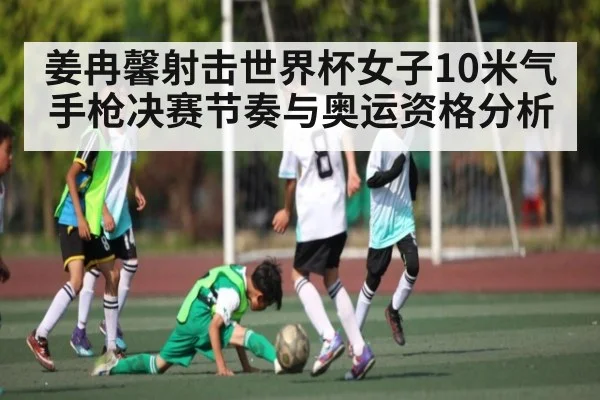 姜冉馨射击世界杯女子10米气手枪决赛节奏与奥运资格分析