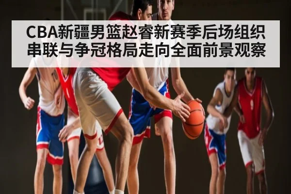 CBA新疆男篮赵睿新赛季后场组织串联与争冠格局走向全面前景观察