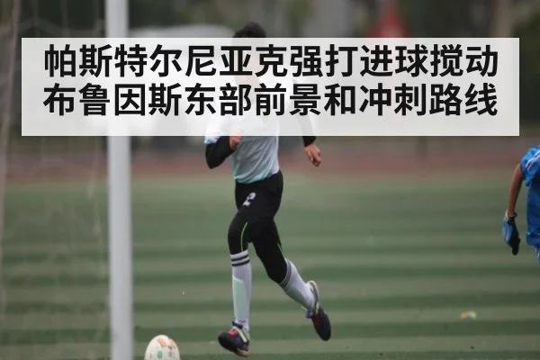 帕斯特尔尼亚克强打进球搅动布鲁因斯东部前景和冲刺路线