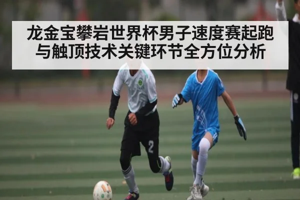 龙金宝攀岩世界杯男子速度赛起跑与触顶技术关键环节全方位分析