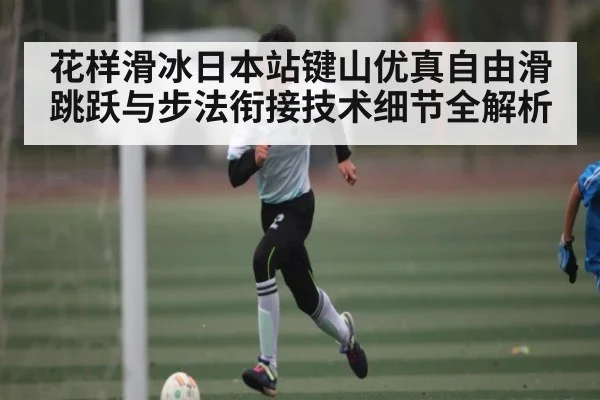 花样滑冰日本站键山优真自由滑跳跃与步法衔接技术细节全解析