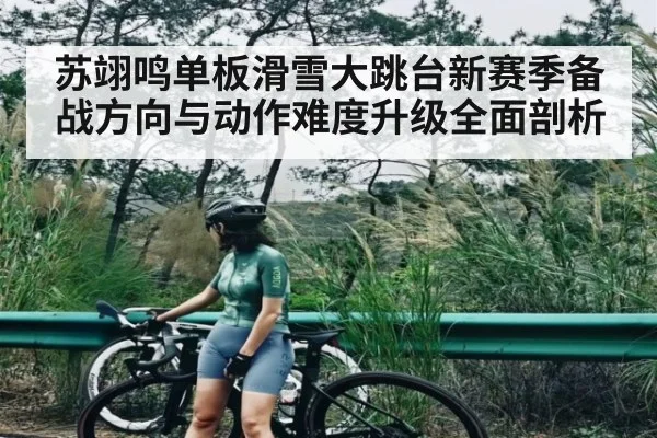 苏翊鸣单板滑雪大跳台新赛季备战方向与动作难度升级全面剖析
