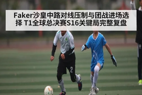 Faker沙皇中路对线压制与团战进场选择 T1全球总决赛S16关键局完整复盘