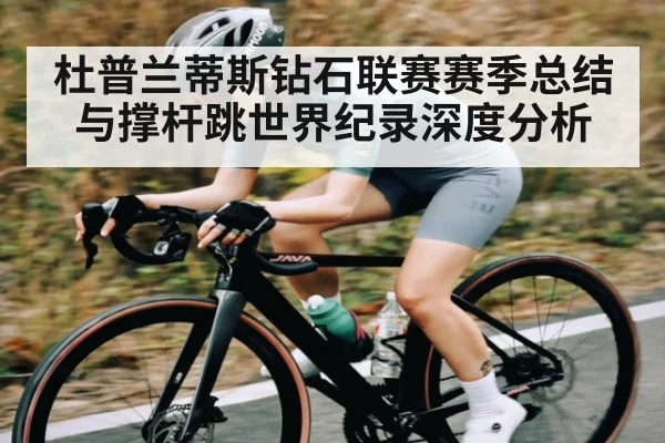 杜普兰蒂斯钻石联赛赛季总结与撑杆跳世界纪录深度分析